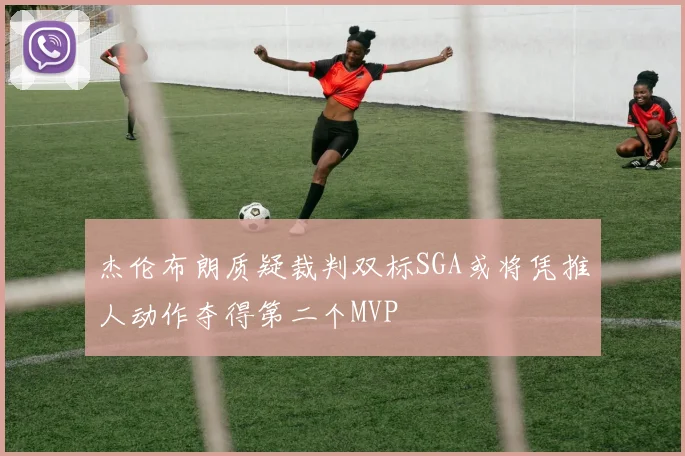 杰伦布朗质疑裁判双标SGA或将凭推人动作夺得第二个MVP