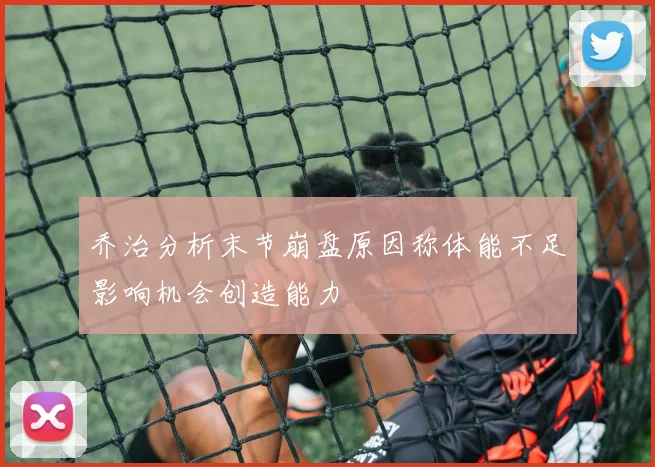 乔治分析末节崩盘原因称体能不足影响机会创造能力