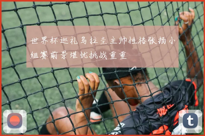 世界杯巡礼乌拉圭主帅性格张扬小组赛前景堪忧挑战重重