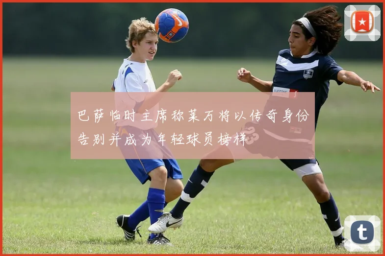 巴萨临时主席称莱万将以传奇身份告别并成为年轻球员榜样