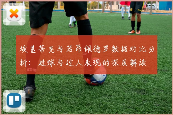 埃基蒂克与若昂佩德罗数据对比分析:进球与过人表现的深度解读