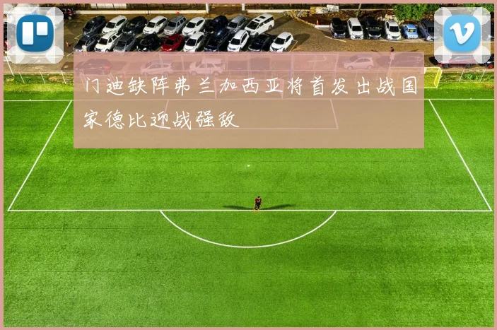 门迪缺阵弗兰加西亚将首发出战国家德比迎战强敌