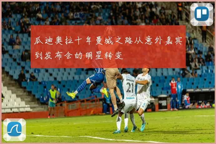 瓜迪奥拉十年曼城之路从意外嘉宾到发布会的明星转变
