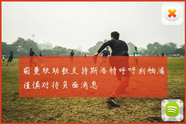 前曼联助教支持斯洛特呼吁利物浦谨慎对待负面消息