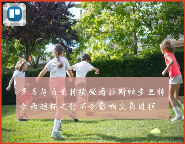 罗马与马竞持续磋商拉斯帕多里转会西超杯之行不会影响交易进程