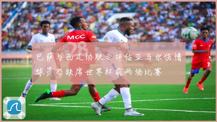 巴萨与西足协联合评估亚马尔伤情球员恐缺席世界杯前两场比赛