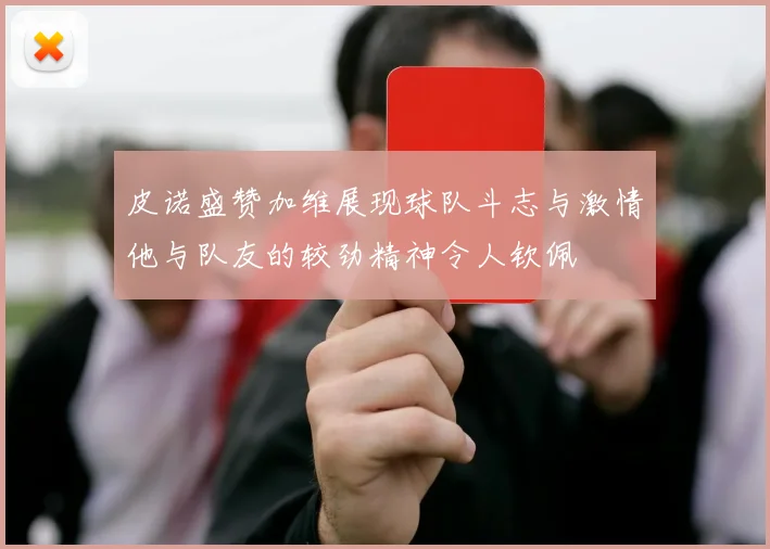 皮诺盛赞加维展现球队斗志与激情他与队友的较劲精神令人钦佩