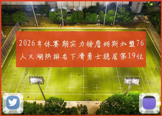 2026年休赛期实力榜詹姆斯加盟76人火湖热排名下滑勇士稳居第19位